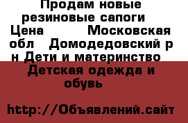 Продам новые резиновые сапоги  › Цена ­ 900 - Московская обл., Домодедовский р-н Дети и материнство » Детская одежда и обувь   